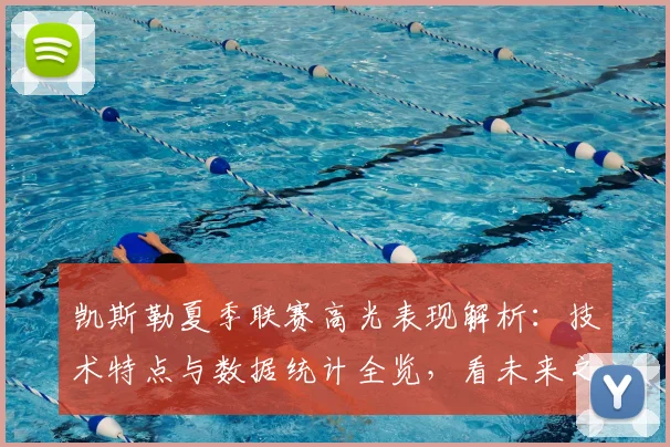 凯斯勒夏季联赛高光表现解析：技术特点与数据统计全览，看未来之星成长之路