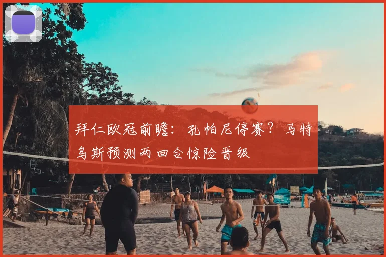 拜仁欧冠前瞻:孔帕尼停赛?马特乌斯预测两回合惊险晋级