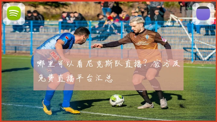 哪里可以看尼克斯队直播?官方及免费直播平台汇总