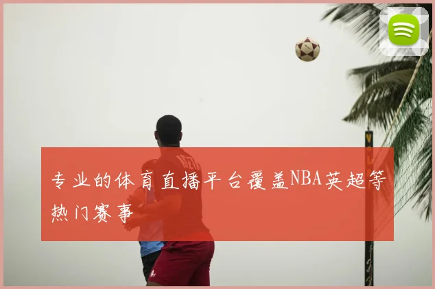 专业的体育直播平台覆盖NBA英超等热门赛事