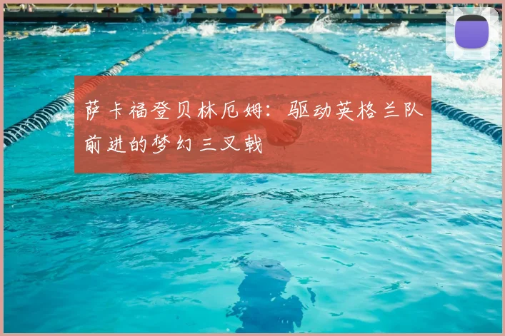萨卡福登贝林厄姆:驱动英格兰队前进的梦幻三叉戟