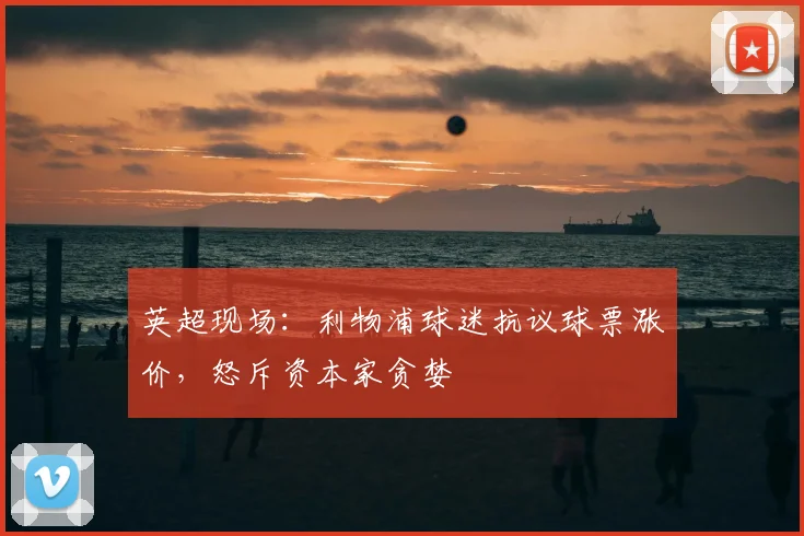英超现场：利物浦球迷抗议球票涨价，怒斥资本家贪婪