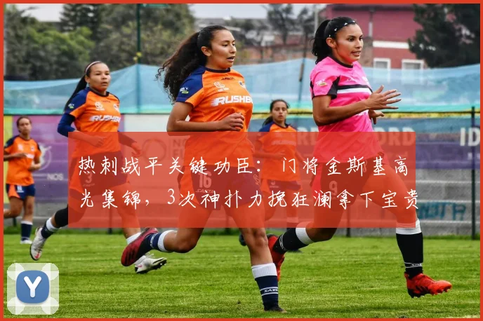 热刺战平关键功臣：门将金斯基高光集锦，3次神扑力挽狂澜拿下宝贵1分