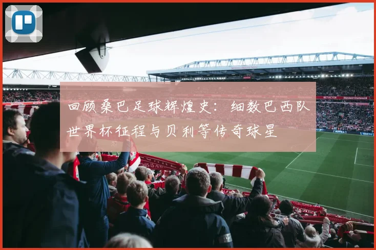 回顾桑巴足球辉煌史:细数巴西队世界杯征程与贝利等传奇球星