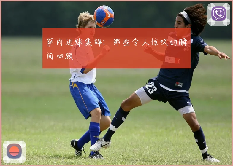 萨内进球集锦:那些令人惊叹的瞬间回顾