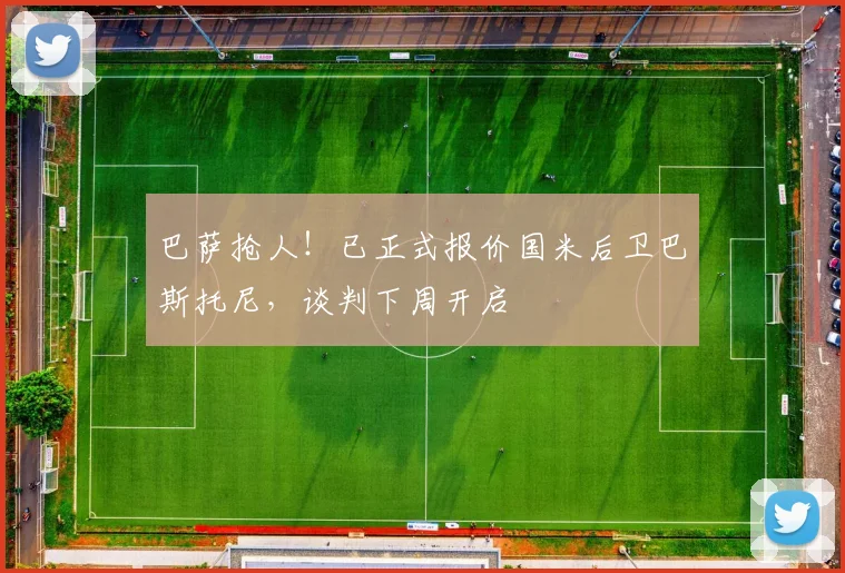 巴萨抢人!已正式报价国米后卫巴斯托尼,谈判下周开启