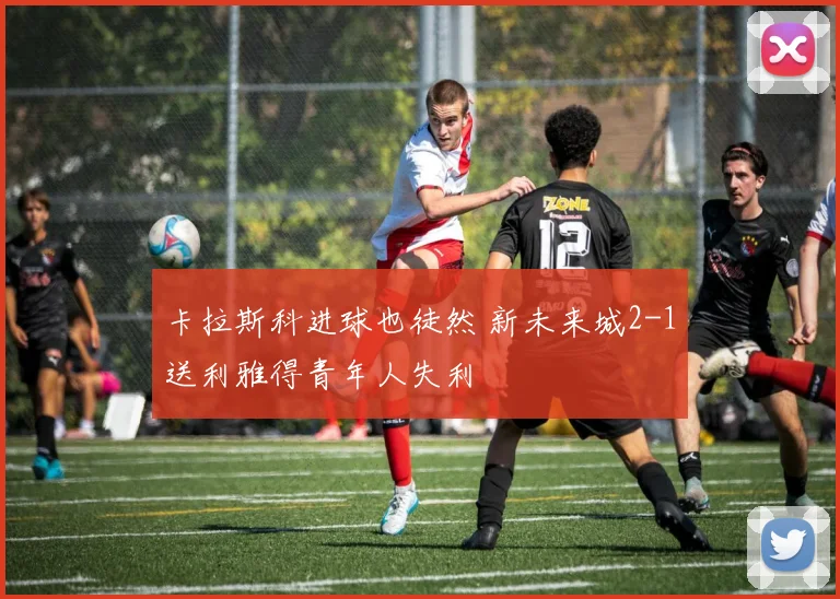 卡拉斯科进球也徒然 新未来城2-1送利雅得青年人失利