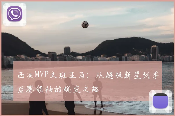 西决MVP文班亚马:从超级新星到季后赛领袖的蜕变之路