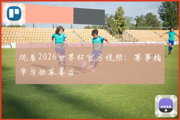 观看2026世界杯官方视频:赛事精华与独家幕后
