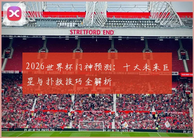 2026世界杯门神预测：十大未来巨星与扑救技巧全解析