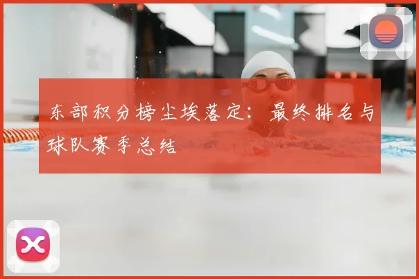 东部积分榜尘埃落定：最终排名与球队赛季总结