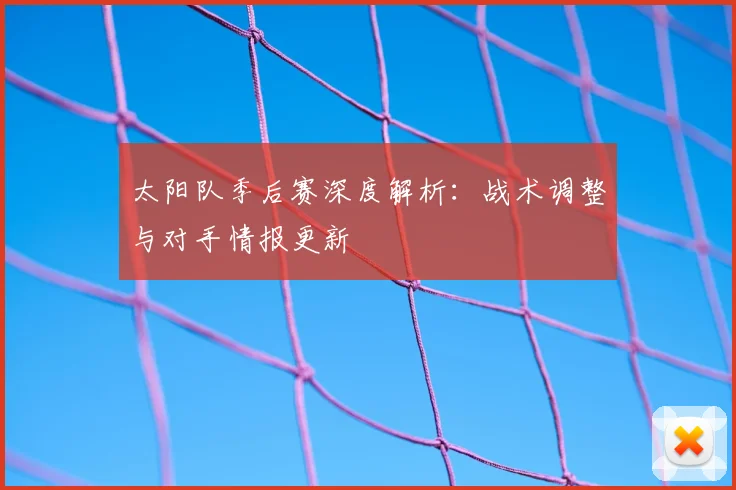 太阳队季后赛深度解析:战术调整与对手情报更新