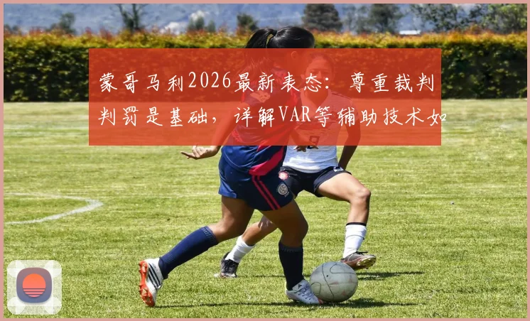 蒙哥马利2026最新表态:尊重裁判判罚是基础,详解VAR等辅助技术如何减少足球赛场关键误判