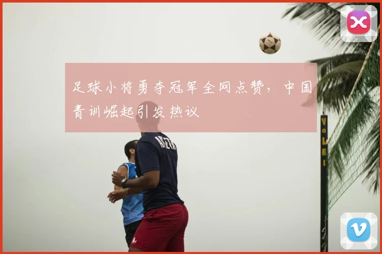 足球小将勇夺冠军全网点赞,中国青训崛起引发热议