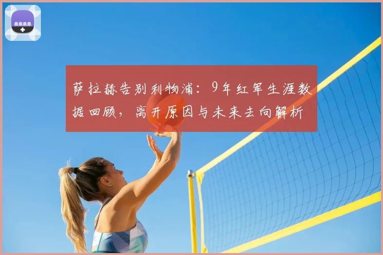 萨拉赫告别利物浦:9年红军生涯数据回顾,离开原因与未来去向解析