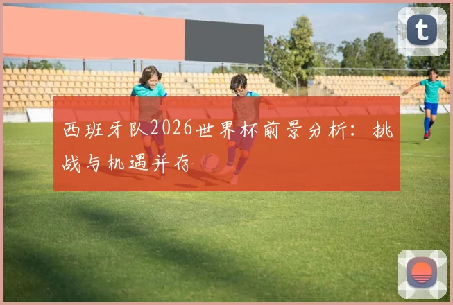 西班牙队2026世界杯前景分析:挑战与机遇并存