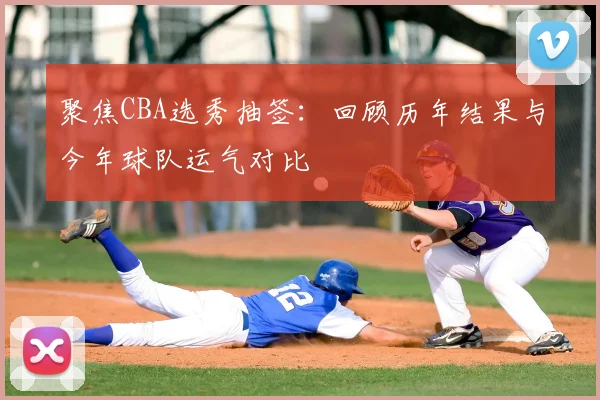 聚焦CBA选秀抽签：回顾历年结果与今年球队运气对比