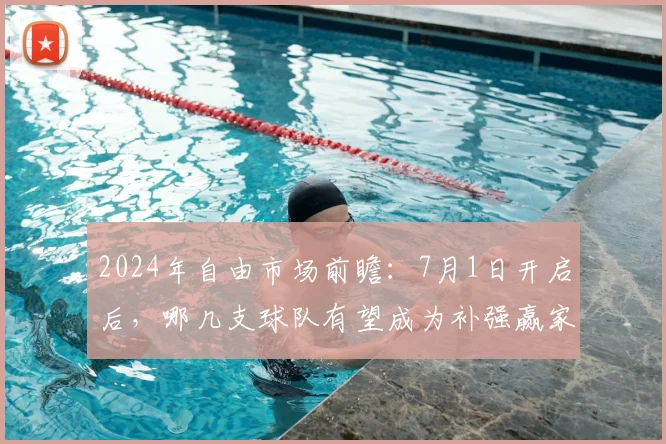 2024年自由市场前瞻:7月1日开启后,哪几支球队有望成为补强赢家?