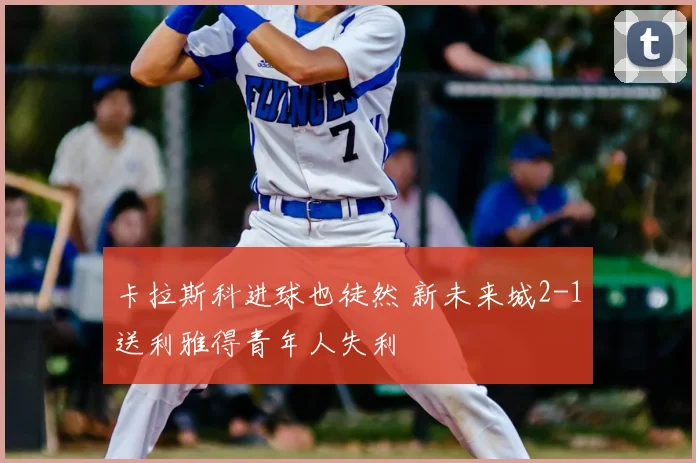卡拉斯科进球也徒然 新未来城2-1送利雅得青年人失利