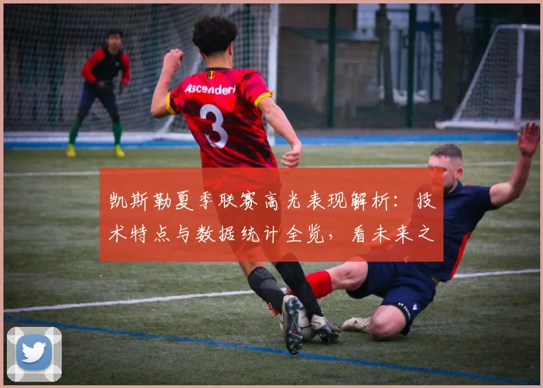 凯斯勒夏季联赛高光表现解析：技术特点与数据统计全览，看未来之星成长之路