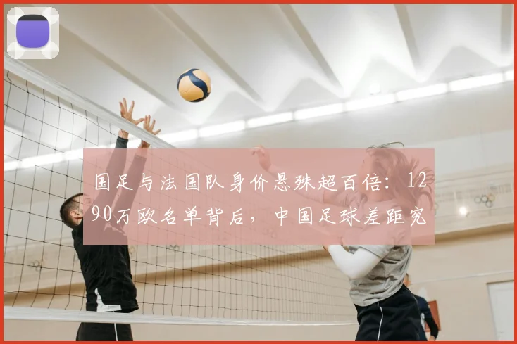 国足与法国队身价悬殊超百倍：1290万欧名单背后，中国足球差距究竟在哪？如何提升？
